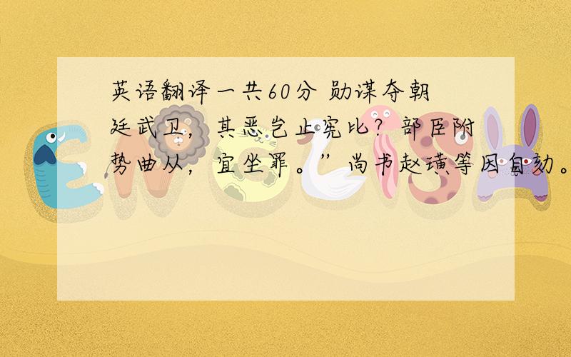 英语翻译一共60分 勋谋夺朝廷武卫，其恶岂止宪比？部臣附势曲从，宜坐罪。”尚书赵璜等因自劾。诏还所易，勋甚衔之。而一鹏复以李福达狱劾勋，桂萼、张璁因坐以妄奏，拷掠除名。九