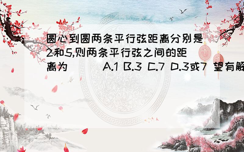 圆心到圆两条平行弦距离分别是2和5,则两条平行弦之间的距离为（ ） A.1 B.3 C.7 D.3或7 望有解析