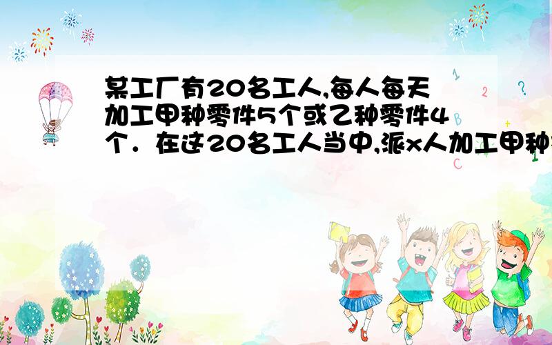 某工厂有20名工人,每人每天加工甲种零件5个或乙种零件4个．在这20名工人当中,派x人加工甲种零件,其余的加工乙种零件,已知每加工一个甲种零件可获利16元,每加工一个乙种零件可以获利24元