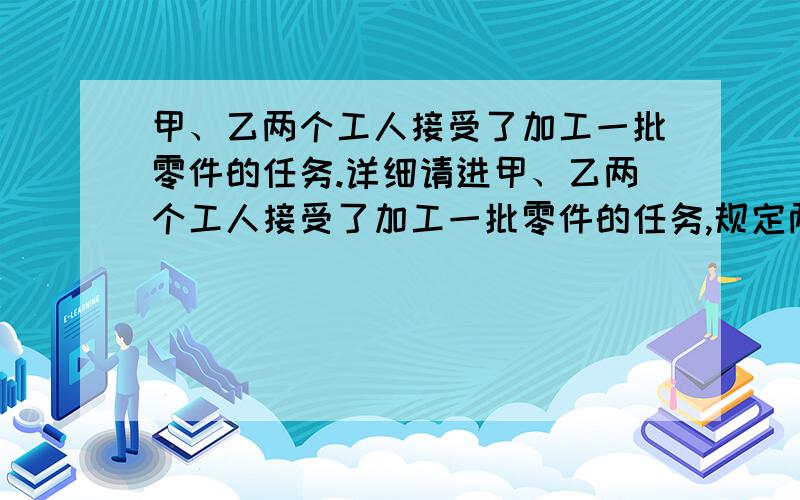 甲、乙两个工人接受了加工一批零件的任务.详细请进甲、乙两个工人接受了加工一批零件的任务,规定两人各完成一半.已知乙的工作效率相当于甲的五分之四,8小时后,甲已完成任务,乙还剩24