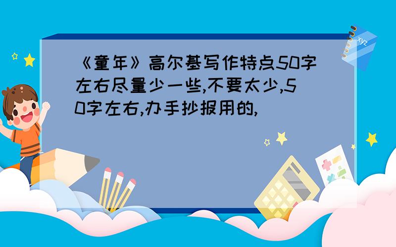 《童年》高尔基写作特点50字左右尽量少一些,不要太少,50字左右,办手抄报用的,