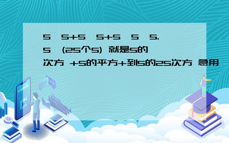 5*5+5*5+5*5*5.5*(25个5) 就是5的一次方 +5的平方+到5的25次方 急用