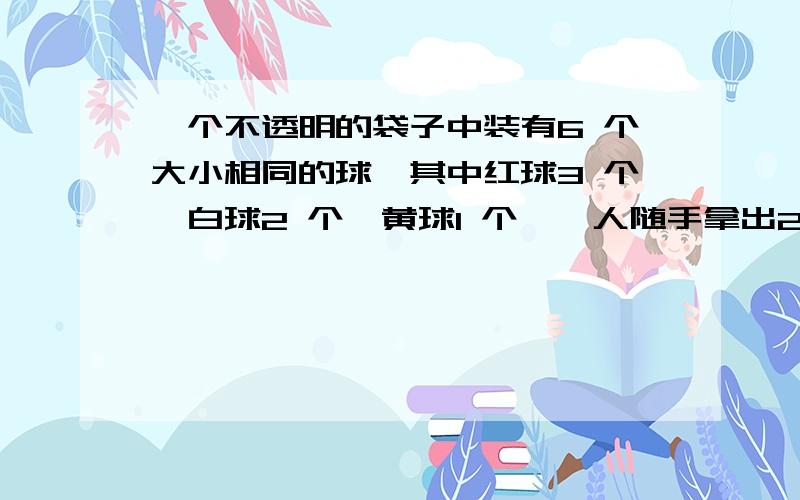 一个不透明的袋子中装有6 个大小相同的球,其中红球3 个,白球2 个,黄球1 个,一人随手拿出2 个,求至少有1 个红球的概率·我知道得数,