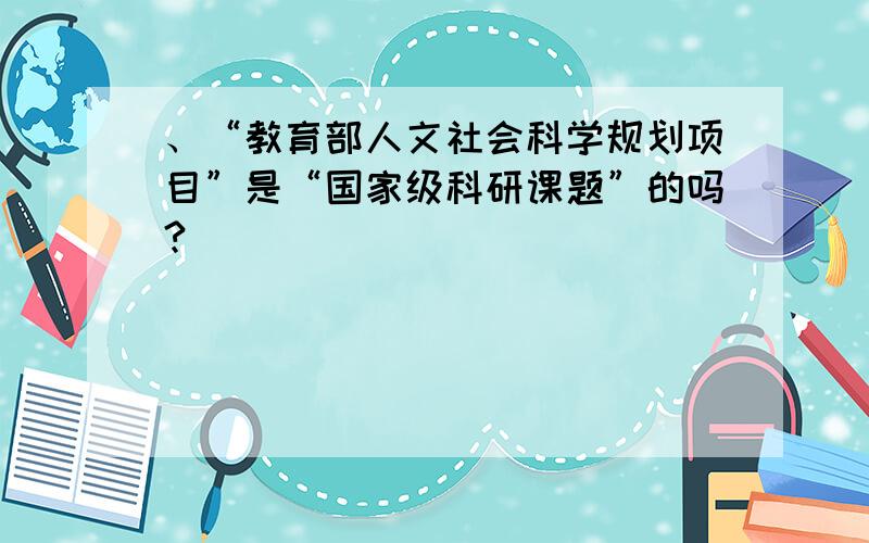 、“教育部人文社会科学规划项目”是“国家级科研课题”的吗?