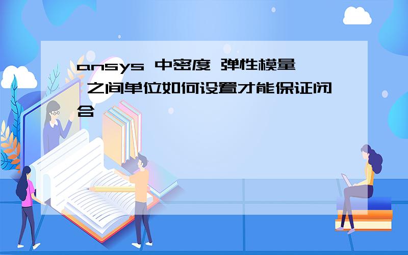 ansys 中密度 弹性模量 之间单位如何设置才能保证闭合