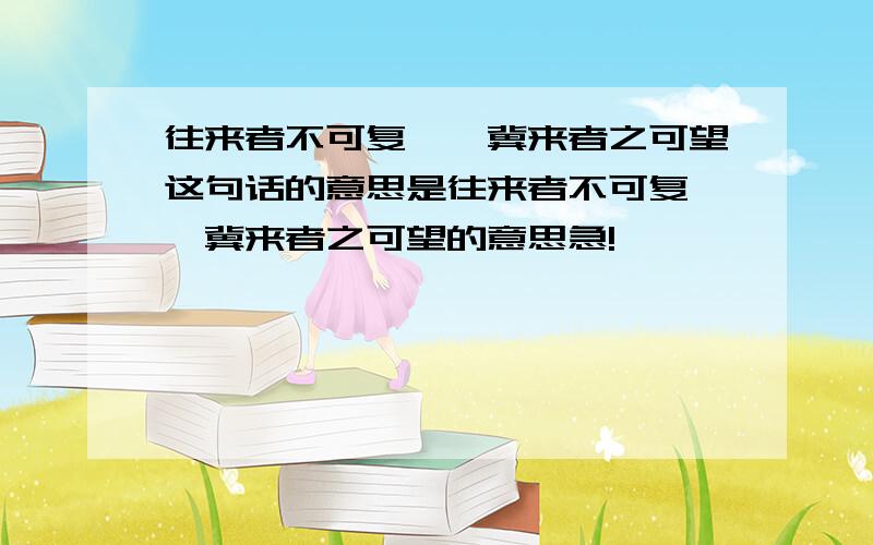 往来者不可复兮,冀来者之可望这句话的意思是往来者不可复兮,冀来者之可望的意思急!