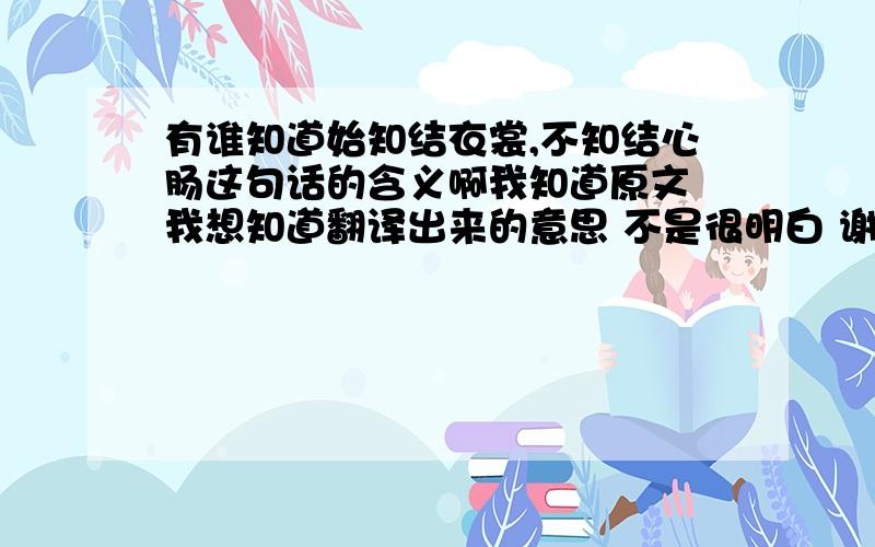 有谁知道始知结衣裳,不知结心肠这句话的含义啊我知道原文 我想知道翻译出来的意思 不是很明白 谢谢