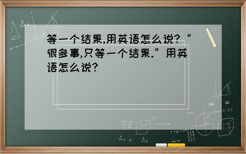 等一个结果,用英语怎么说?“很多事,只等一个结果.”用英语怎么说?