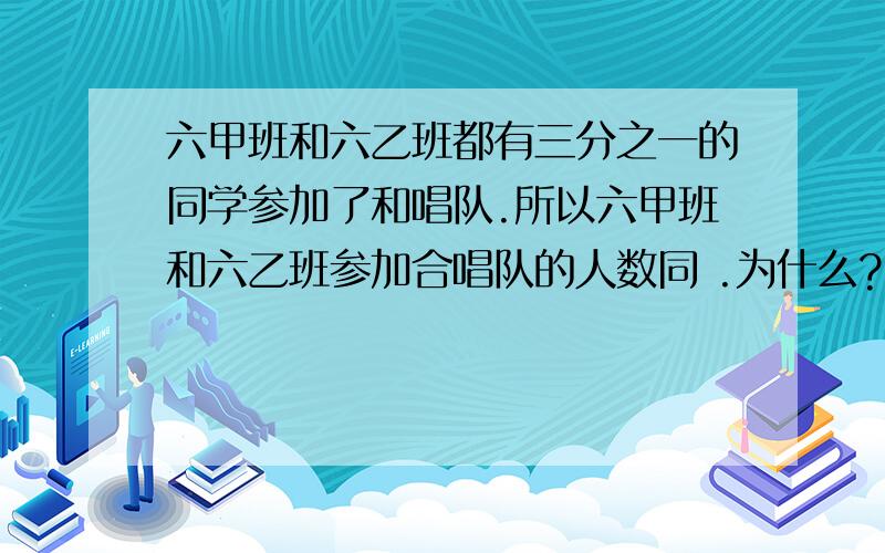 六甲班和六乙班都有三分之一的同学参加了和唱队.所以六甲班和六乙班参加合唱队的人数同 .为什么?