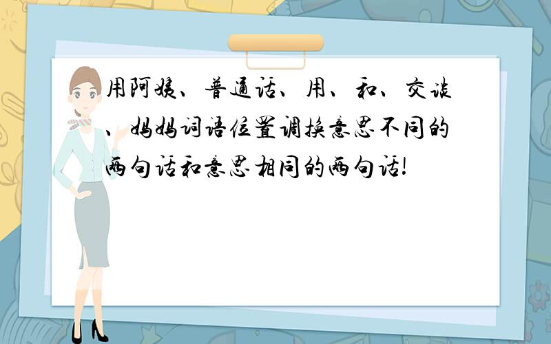 用阿姨、普通话、用、和、交谈、妈妈词语位置调换意思不同的两句话和意思相同的两句话!