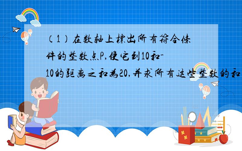 （1）在数轴上标出所有符合条件的整数点P,使它到10和-10的距离之和为20,并求所有这些整数的和（2）找出（1）中满足10和-10的距离之差大于1而小于5的整数点P（3）若点C表示的数为x,当点c在