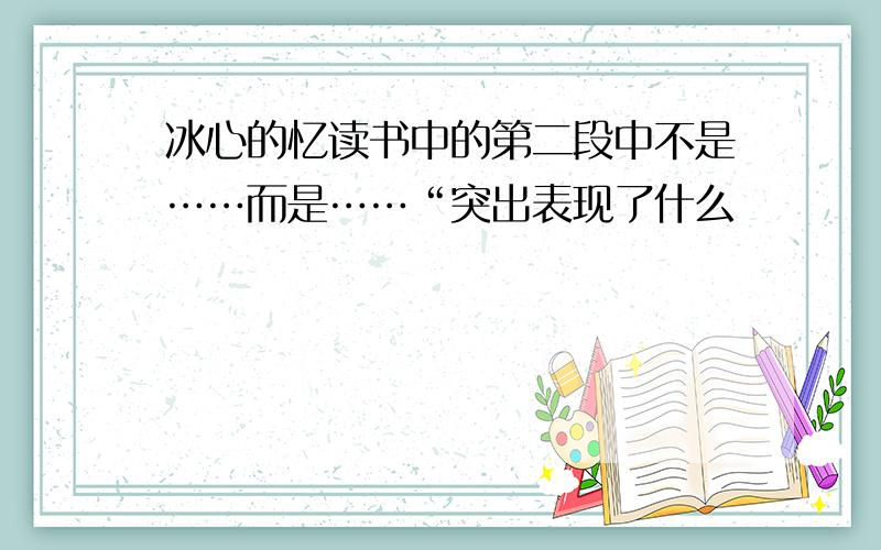 冰心的忆读书中的第二段中不是……而是……“突出表现了什么