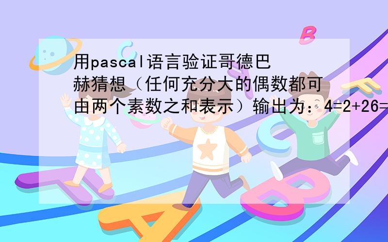 用pascal语言验证哥德巴赫猜想（任何充分大的偶数都可由两个素数之和表示）输出为：4=2+26=3+3….100=3+97