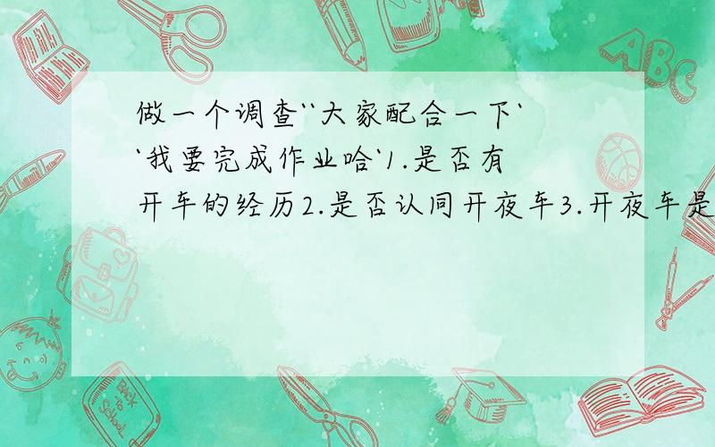 做一个调查``大家配合一下``我要完成作业哈`1.是否有开车的经历2.是否认同开夜车3.开夜车是主动的还是被动的```这里的开夜车指的是学习到很晚的意思