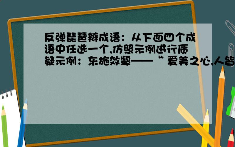 反弹琵琶辩成语：从下面四个成语中任选一个,仿照示例进行质疑示例：东施效颦——“ 爱美之心,人皆有之”,追求美好、学习先进,难道不是我们应该倡导的一种人生态度吗?成语：杞人忧天