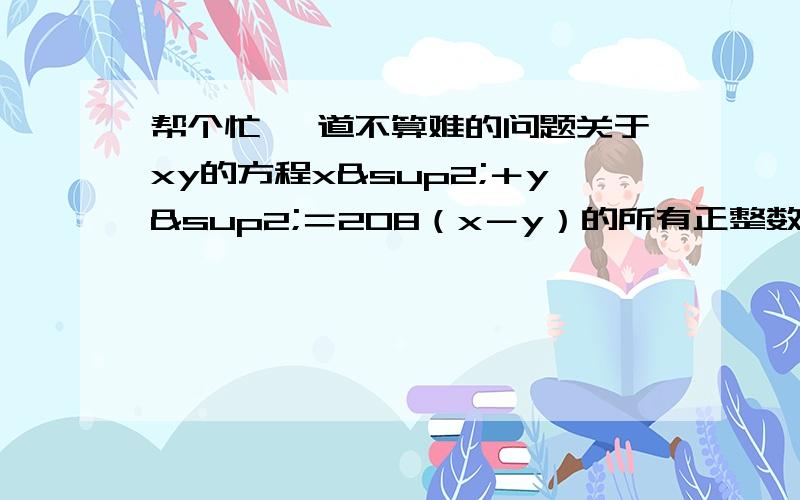 帮个忙 一道不算难的问题关于xy的方程x²＋y²＝208（x－y）的所有正整数解为