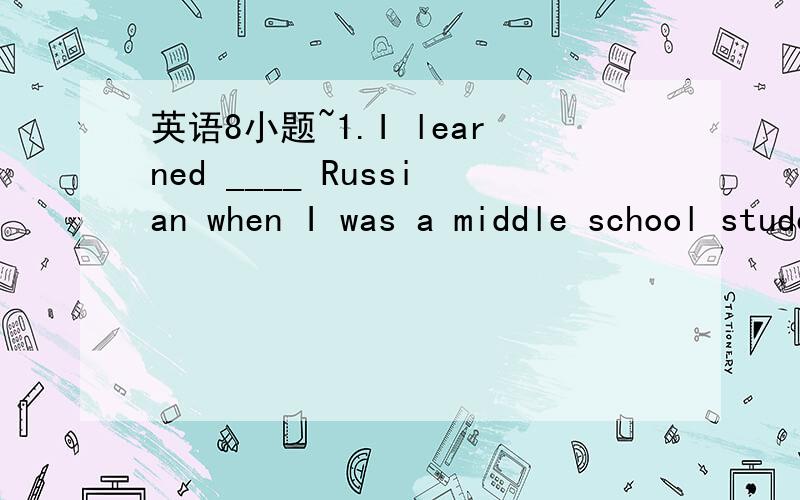 英语8小题~1.I learned ____ Russian when I was a middle school student.A.a bit B.bit of C.a bit of D.little of the2.What a ____ headache!You seem ____ ill.A.terrible;terribly B.terribly;terrible C.terrible;terrible D.terribly;terribly 3.-Lucy stud