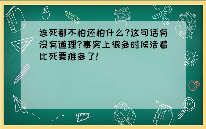 连死都不怕还怕什么?这句话有没有道理?事实上很多时候活着比死要难多了!