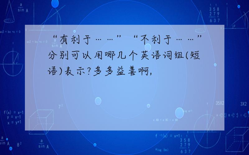 “有利于……”“不利于……”分别可以用哪几个英语词组(短语)表示?多多益善啊,