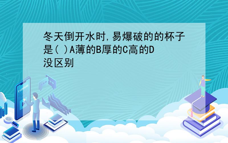 冬天倒开水时,易爆破的的杯子是( )A薄的B厚的C高的D没区别