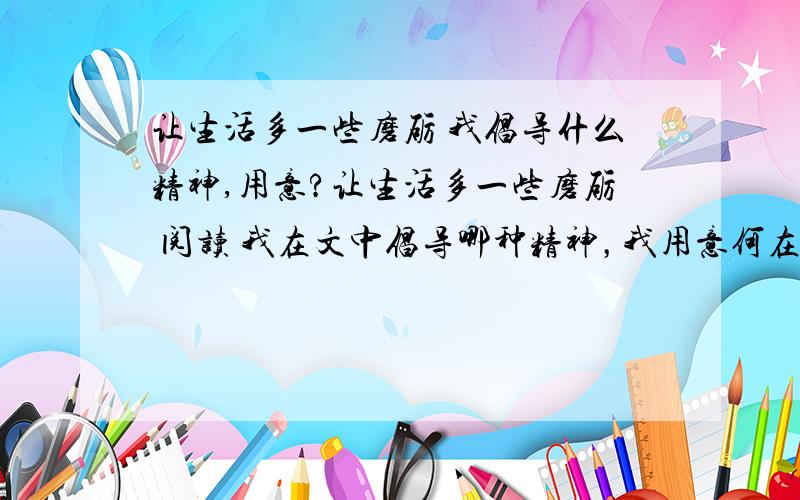 让生活多一些磨砺 我倡导什么精神,用意?让生活多一些磨砺 阅读 我在文中倡导哪种精神，我用意何在？