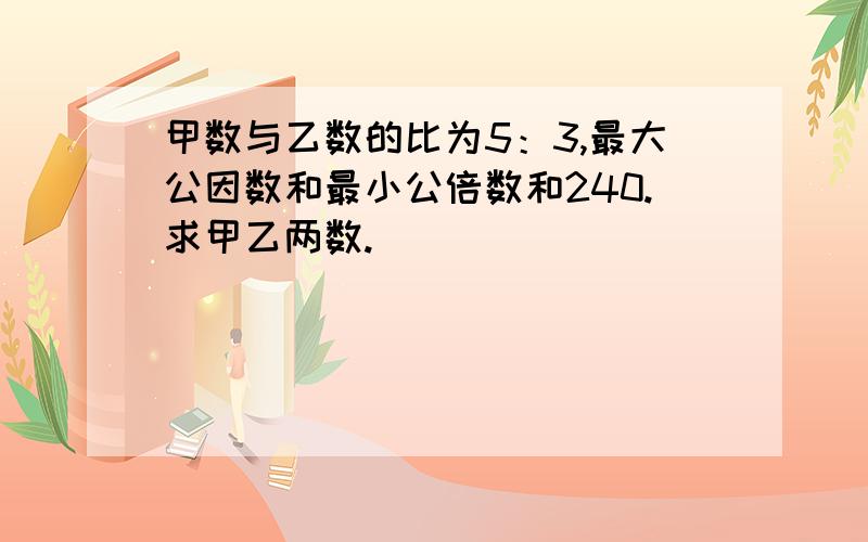 甲数与乙数的比为5：3,最大公因数和最小公倍数和240.求甲乙两数.