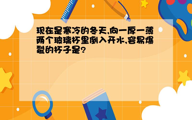 现在是寒冷的冬天,向一厚一薄两个玻璃杯里倒入开水,容易爆裂的杯子是?