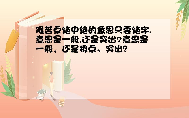 艰苦卓绝中绝的意思只要绝字.意思是一般,还是突出?意思是一般，还是极点、突出？