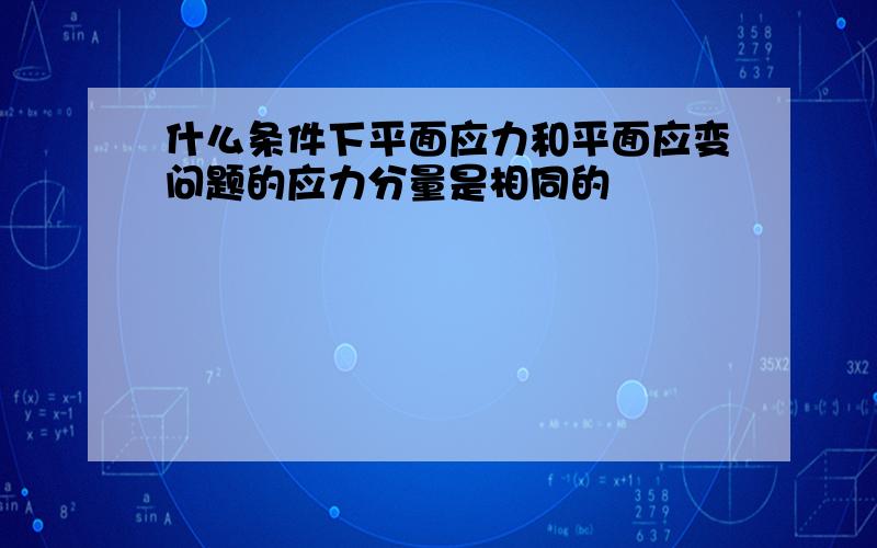 什么条件下平面应力和平面应变问题的应力分量是相同的