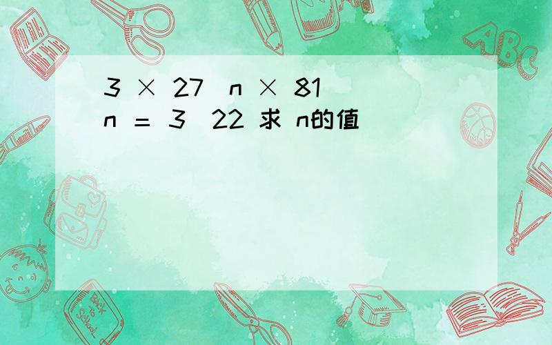 3 × 27^n × 81^n ＝ 3^22 求 n的值