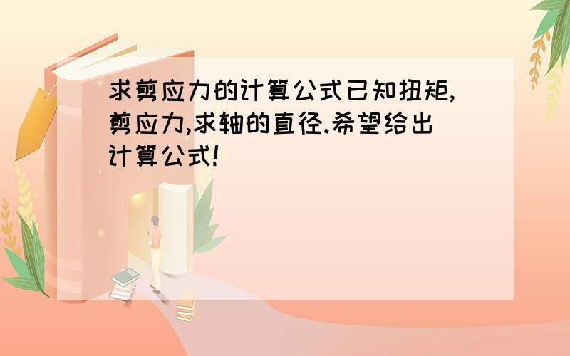 求剪应力的计算公式已知扭矩,剪应力,求轴的直径.希望给出计算公式!