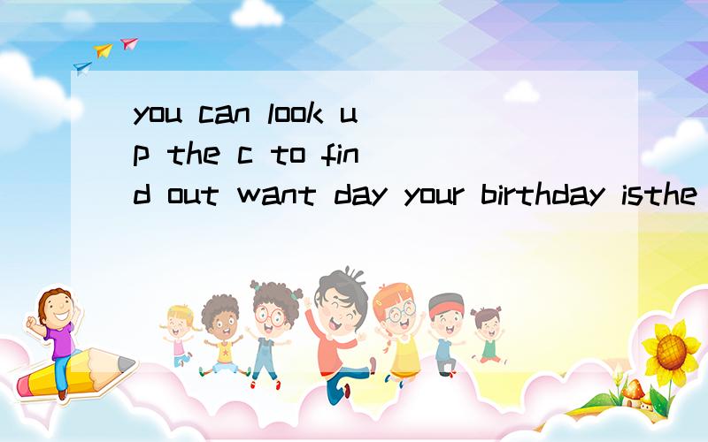 you can look up the c to find out want day your birthday isthe shopkeeper tells me to give the money to the c两个C开头的填写以下I afraid Neil is still st school with his friend now改错order的现在进行时是什么 ordering？