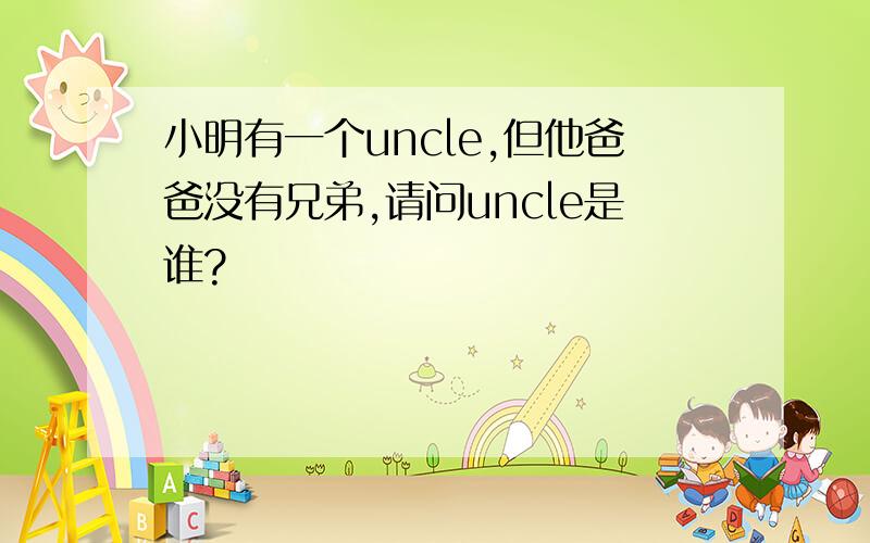 小明有一个uncle,但他爸爸没有兄弟,请问uncle是谁?