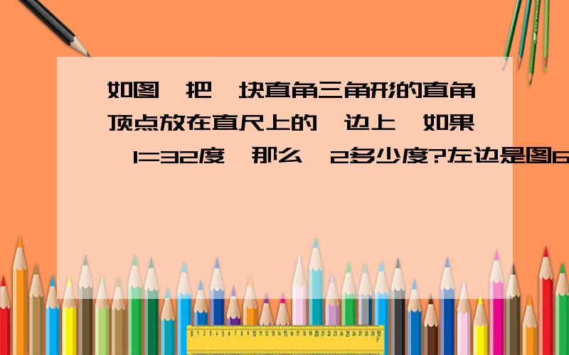 如图,把一块直角三角形的直角顶点放在直尺上的一边上,如果＜1=32度,那么＜2多少度?左边是图6.百分百采纳