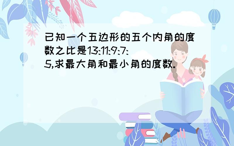 已知一个五边形的五个内角的度数之比是13:11:9:7:5,求最大角和最小角的度数.