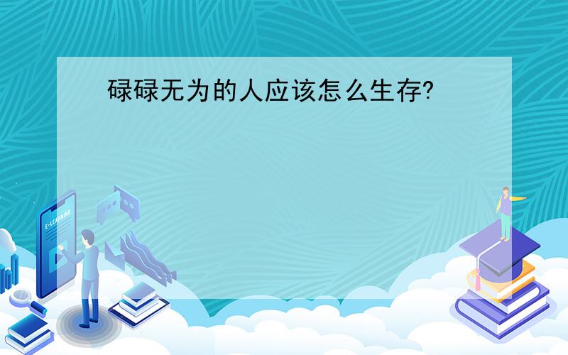 碌碌无为的人应该怎么生存?