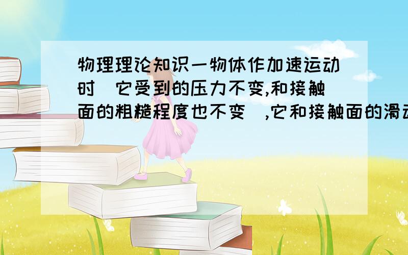 物理理论知识一物体作加速运动时（它受到的压力不变,和接触面的粗糙程度也不变）,它和接触面的滑动摩擦力的大小将如何变化?（作加速运动有两种情况：由静止加速和由匀速直线运动加