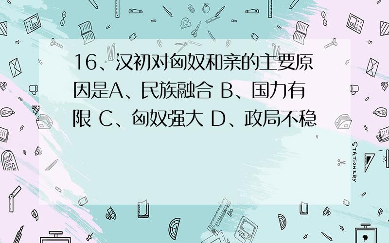 16、汉初对匈奴和亲的主要原因是A、民族融合 B、国力有限 C、匈奴强大 D、政局不稳