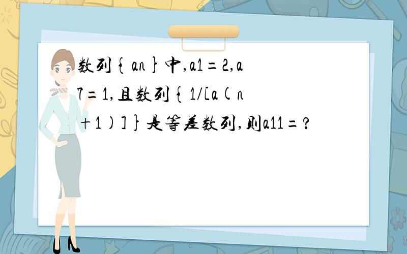 数列{an}中,a1=2,a7=1,且数列{1/[a(n+1)]}是等差数列,则a11=?