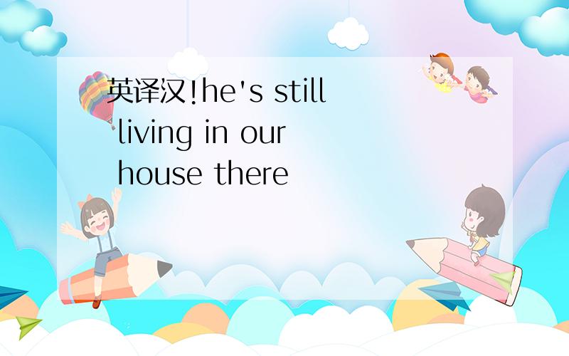 英译汉!he's still living in our house there