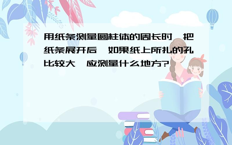 用纸条测量圆柱体的周长时,把纸条展开后,如果纸上所扎的孔比较大,应测量什么地方?