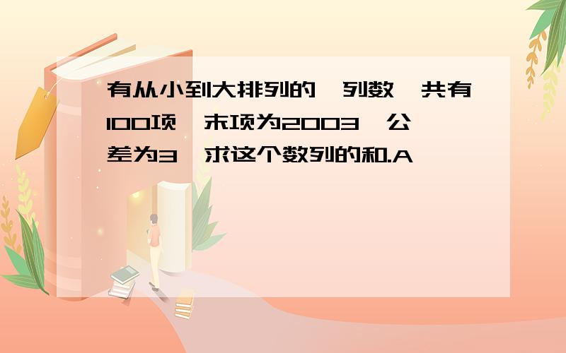 有从小到大排列的一列数,共有100项,末项为2003,公差为3,求这个数列的和.A