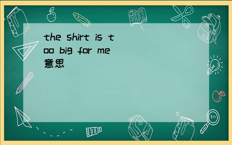 the shirt is too big for me 意思