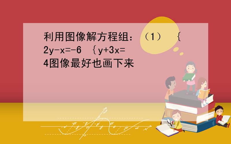 利用图像解方程组：（1） ｛2y-x=-6 ｛y+3x=4图像最好也画下来