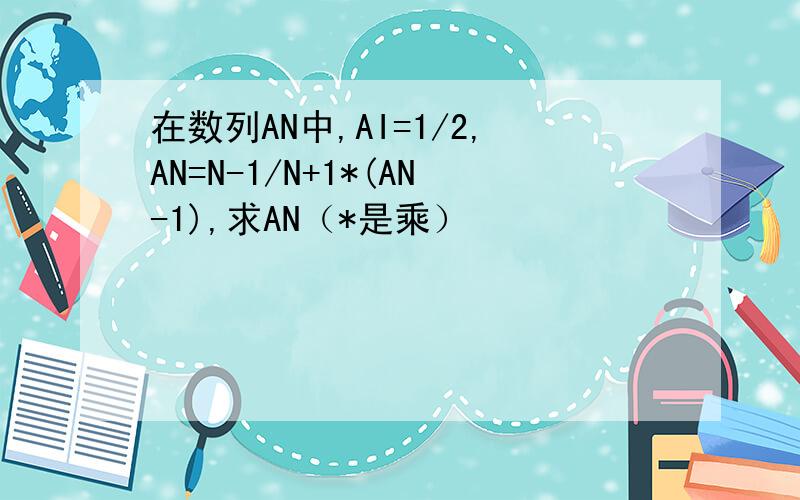 在数列AN中,AI=1/2,AN=N-1/N+1*(AN-1),求AN（*是乘）