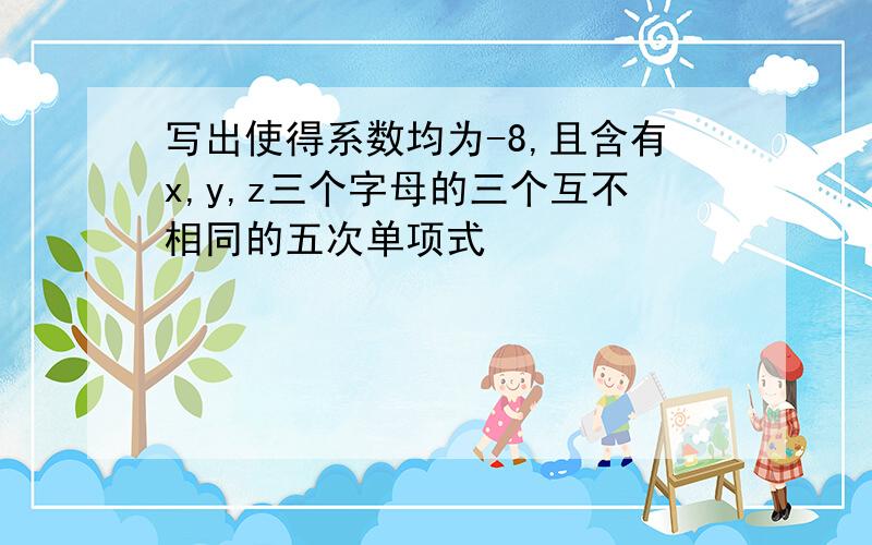 写出使得系数均为-8,且含有x,y,z三个字母的三个互不相同的五次单项式