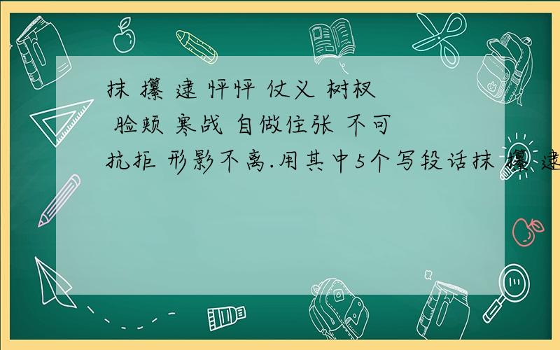 抹 攥 逮 怦怦 仗义 树杈 脸颊 寒战 自做住张 不可抗拒 形影不离.用其中5个写段话抹 攥 逮 怦怦 仗义 树杈 脸颊 寒战 自做住张 不可抗拒 形影不离.用其中5个写段话.