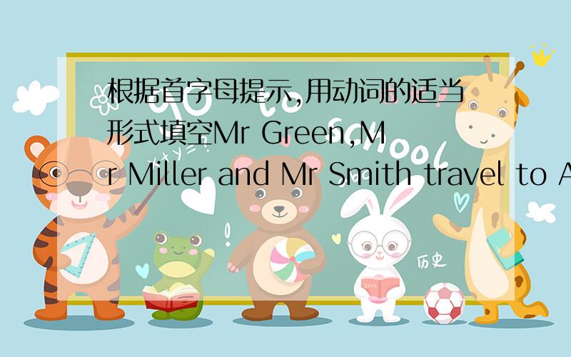 根据首字母提示,用动词的适当形式填空Mr Green,Mr Miller and Mr Smith travel to Africa.Now the three men arvere w( ) in the desert.It is very hot and they h( ) little water.They a( ) very thirsty.Suddenly,God appears.He says to them,