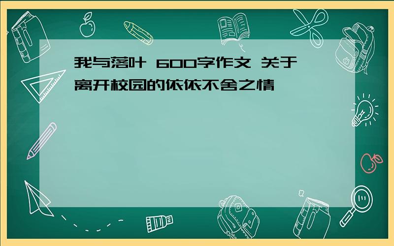 我与落叶 600字作文 关于离开校园的依依不舍之情