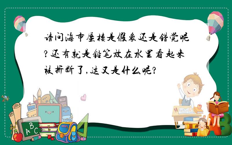 请问海市蜃楼是假象还是错觉呢?还有就是铅笔放在水里看起来被折断了,这又是什么呢?